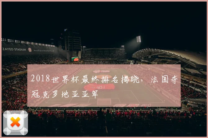 2018世界杯最终排名揭晓，法国夺冠克罗地亚亚军