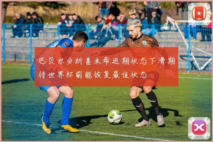 巴贝尔分析基米希近期状态下滑期待世界杯前能恢复最佳状态