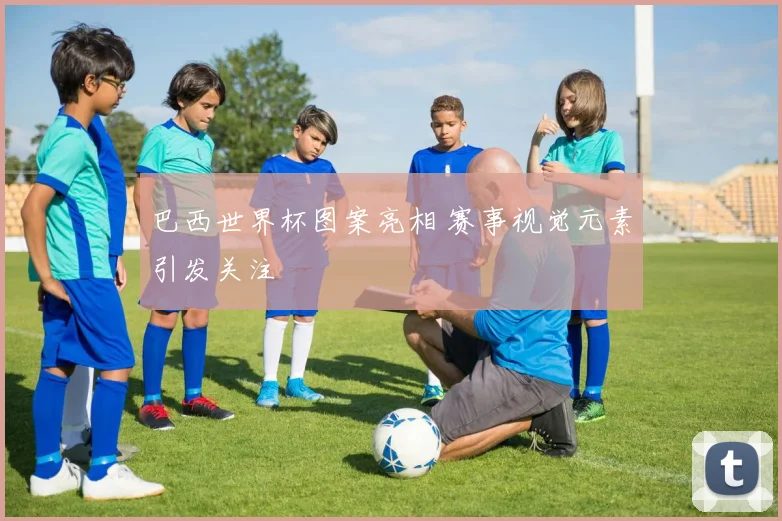 巴西世界杯图案亮相 赛事视觉元素引发关注