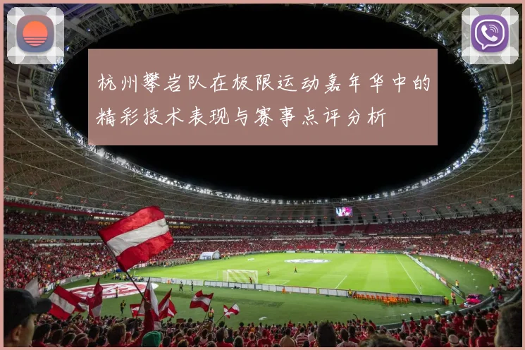 杭州攀岩队在极限运动嘉年华中的精彩技术表现与赛事点评分析