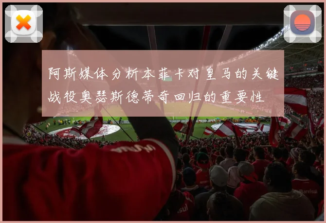 阿斯媒体分析本菲卡对皇马的关键战役奥瑟斯德蒂奇回归的重要性