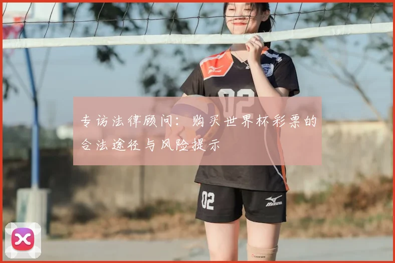 专访法律顾问:购买世界杯彩票的合法途径与风险提示