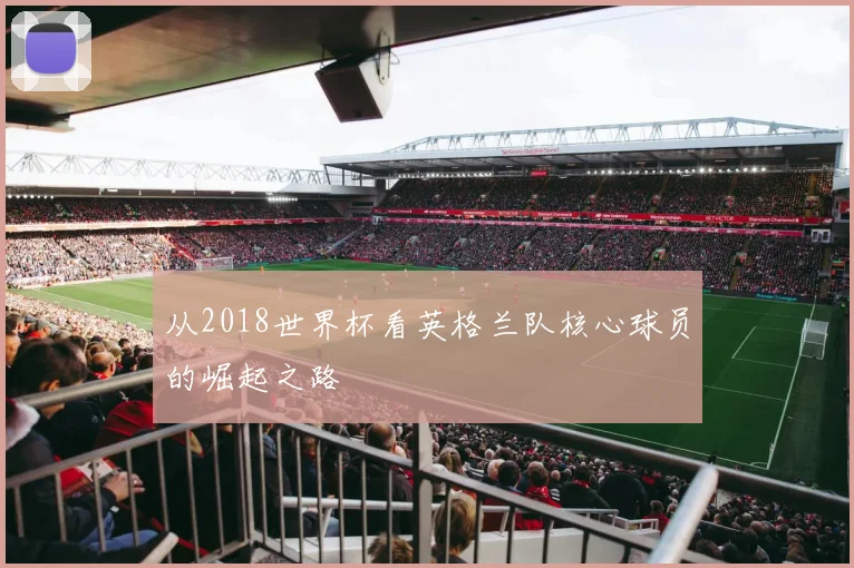 从2018世界杯看英格兰队核心球员的崛起之路