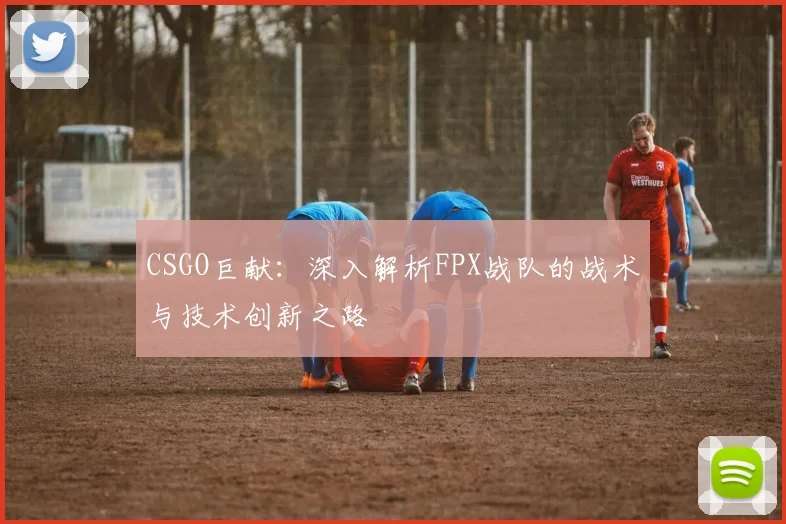 CSGO巨献：深入解析FPX战队的战术与技术创新之路