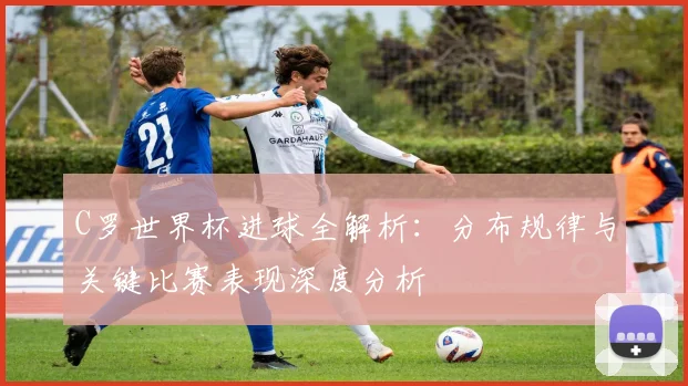 C罗世界杯进球全解析：分布规律与关键比赛表现深度分析