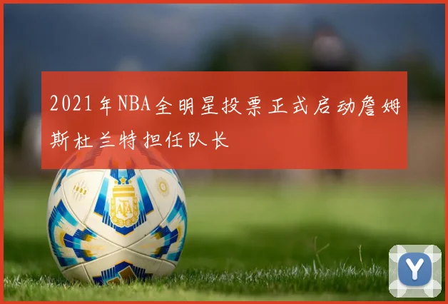 2021年NBA全明星投票正式启动詹姆斯杜兰特担任队长
