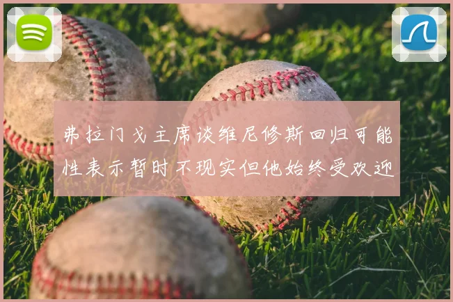 弗拉门戈主席谈维尼修斯回归可能性表示暂时不现实但他始终受欢迎