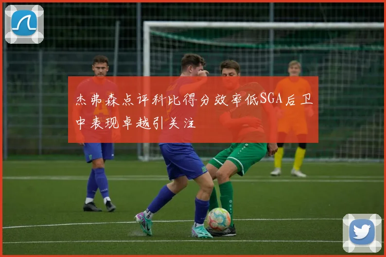 杰弗森点评科比得分效率低SGA后卫中表现卓越引关注