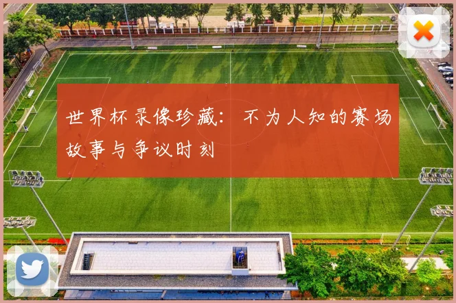 世界杯录像珍藏:不为人知的赛场故事与争议时刻