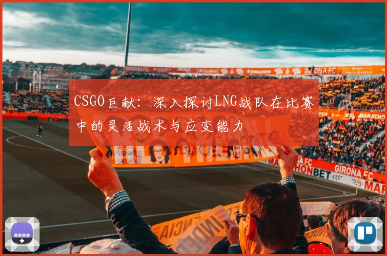 CSGO巨献：深入探讨LNG战队在比赛中的灵活战术与应变能力