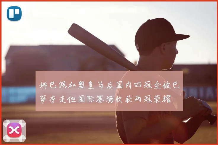 姆巴佩加盟皇马后国内四冠全被巴萨夺走但国际赛场收获两冠荣耀