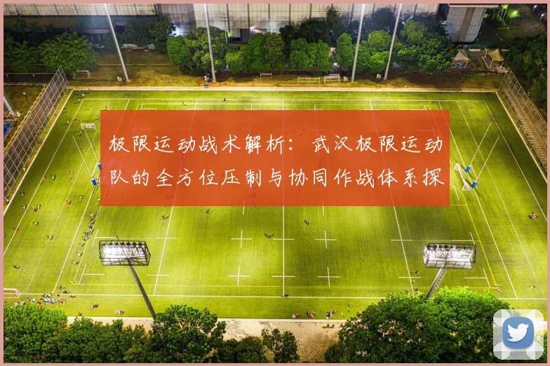 极限运动战术解析：武汉极限运动队的全方位压制与协同作战体系探讨