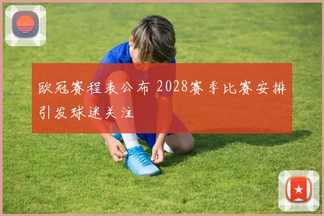 欧冠赛程表公布 2028赛季比赛安排引发球迷关注