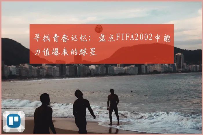 寻找青春记忆：盘点FIFA2002中能力值爆表的球星