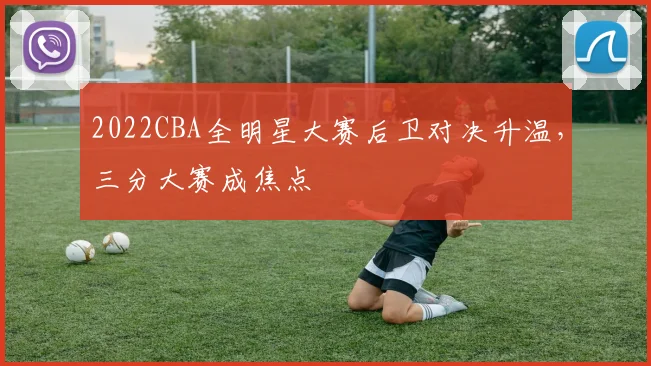 2022CBA全明星大赛后卫对决升温，三分大赛成焦点