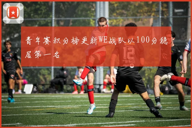 青年赛积分榜更新WE战队以100分稳居第一名