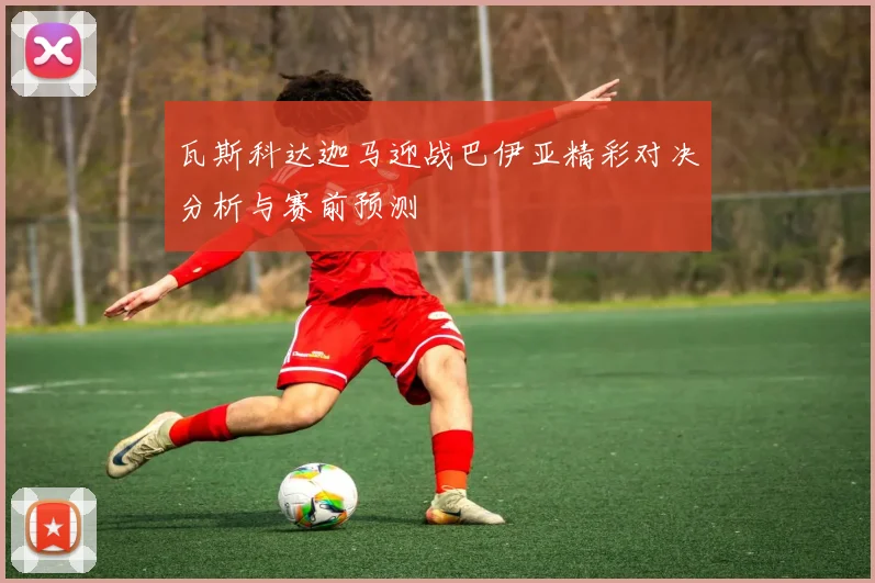 瓦斯科达迦马迎战巴伊亚精彩对决分析与赛前预测
