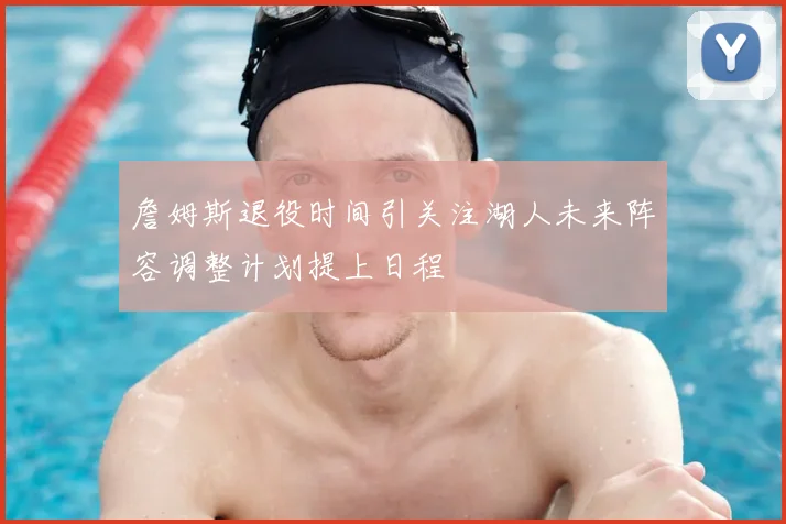 詹姆斯退役时间引关注湖人未来阵容调整计划提上日程