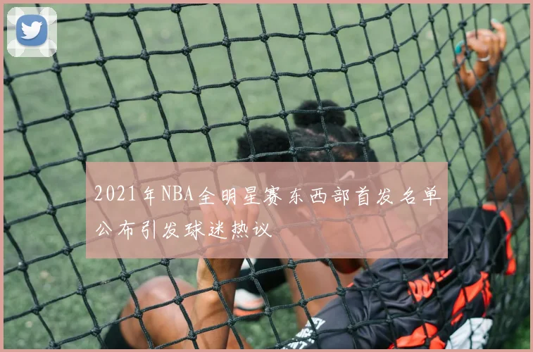 2021年NBA全明星赛东西部首发名单公布引发球迷热议