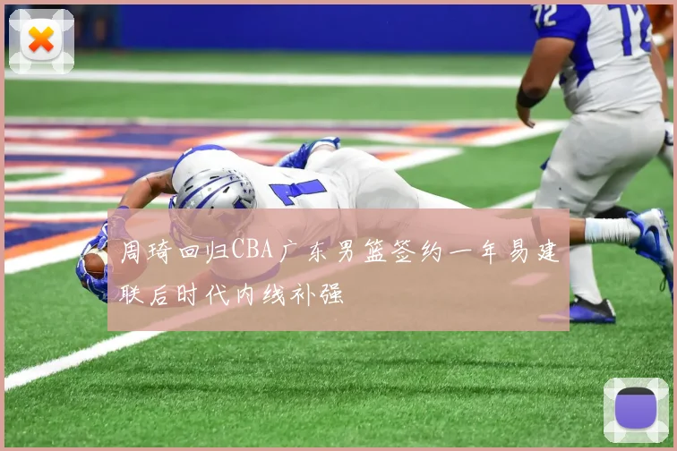 周琦回归CBA广东男篮签约一年易建联后时代内线补强