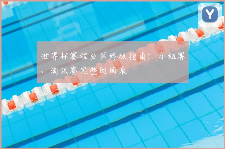 世界杯赛程分区终极指南：小组赛、淘汰赛完整时间表
