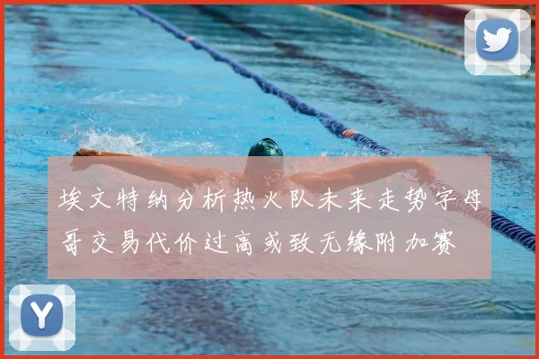 埃文特纳分析热火队未来走势字母哥交易代价过高或致无缘附加赛