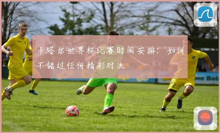 卡塔尔世界杯比赛时间安排：如何不错过任何精彩对决