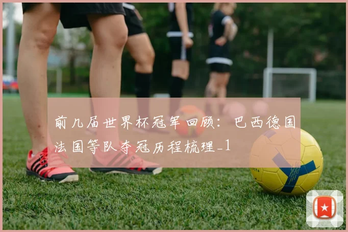 前几届世界杯冠军回顾:巴西德国法国等队夺冠历程梳理_1