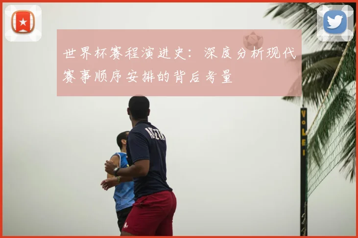 世界杯赛程演进史:深度分析现代赛事顺序安排的背后考量