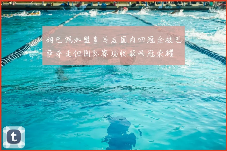 姆巴佩加盟皇马后国内四冠全被巴萨夺走但国际赛场收获两冠荣耀