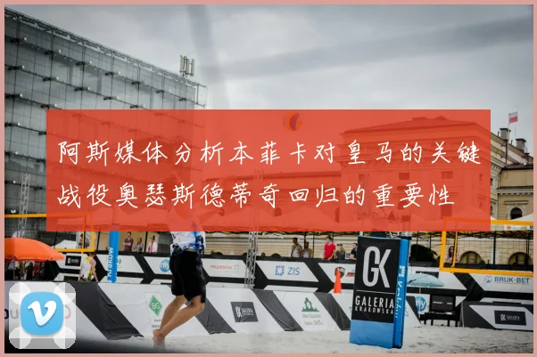 阿斯媒体分析本菲卡对皇马的关键战役奥瑟斯德蒂奇回归的重要性
