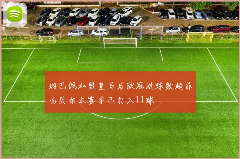 姆巴佩加盟皇马后欧冠进球数超菲戈贝尔本赛季已打入11球