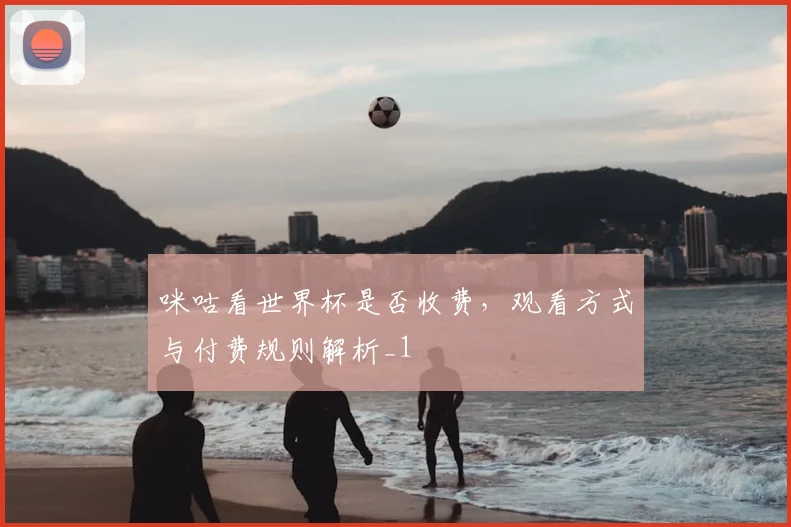 咪咕看世界杯是否收费，观看方式与付费规则解析_1