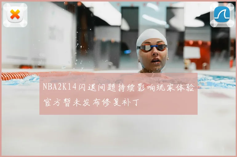 NBA2K14闪退问题持续影响玩家体验官方暂未发布修复补丁
