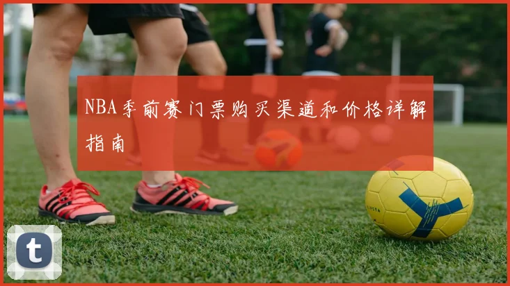 NBA季前赛门票购买渠道和价格详解指南