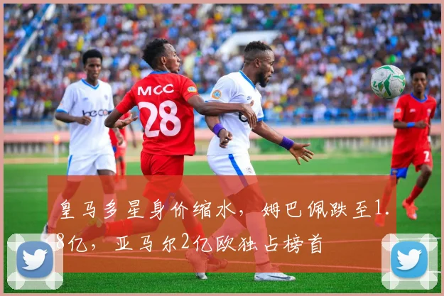 皇马多星身价缩水,姆巴佩跌至1.8亿,亚马尔2亿欧独占榜首