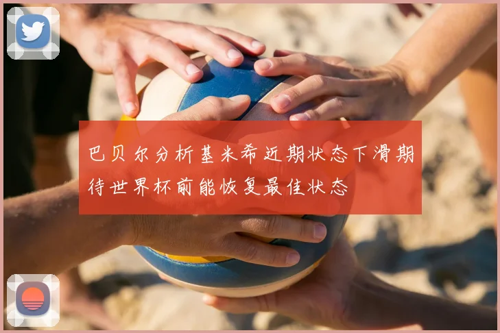 巴贝尔分析基米希近期状态下滑期待世界杯前能恢复最佳状态