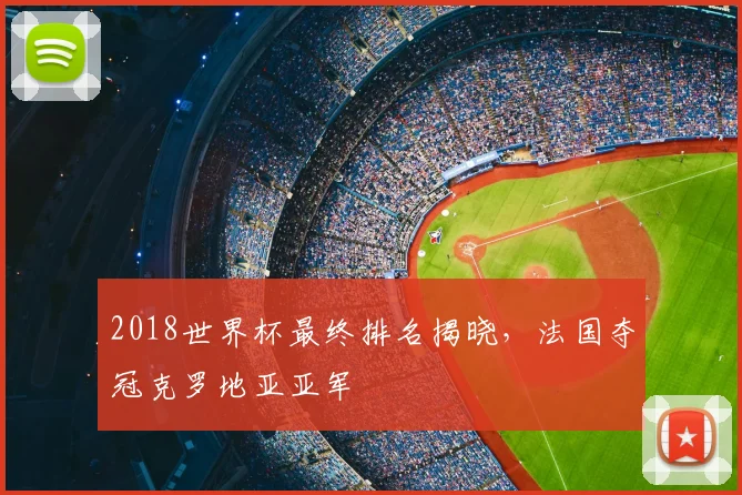 2018世界杯最终排名揭晓，法国夺冠克罗地亚亚军