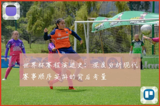 世界杯赛程演进史：深度分析现代赛事顺序安排的背后考量
