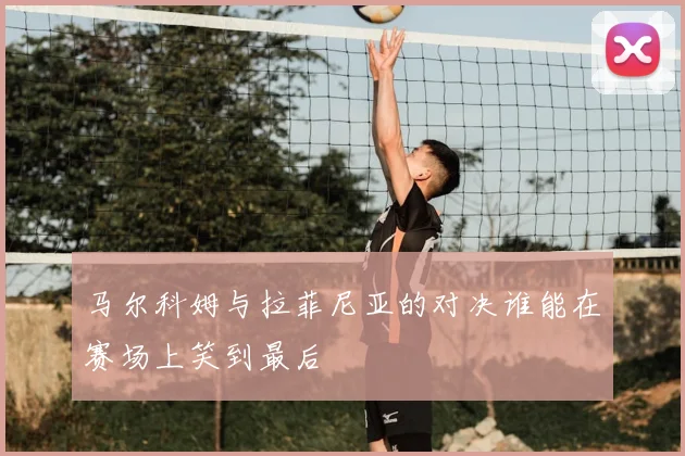 马尔科姆与拉菲尼亚的对决谁能在赛场上笑到最后