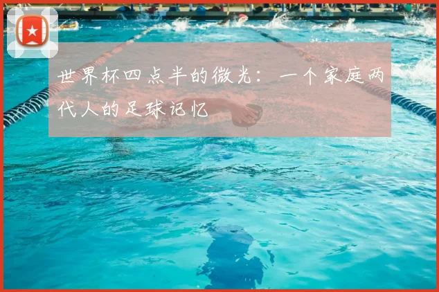 世界杯四点半的微光:一个家庭两代人的足球记忆