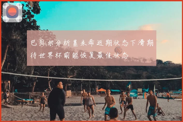 巴贝尔分析基米希近期状态下滑期待世界杯前能恢复最佳状态