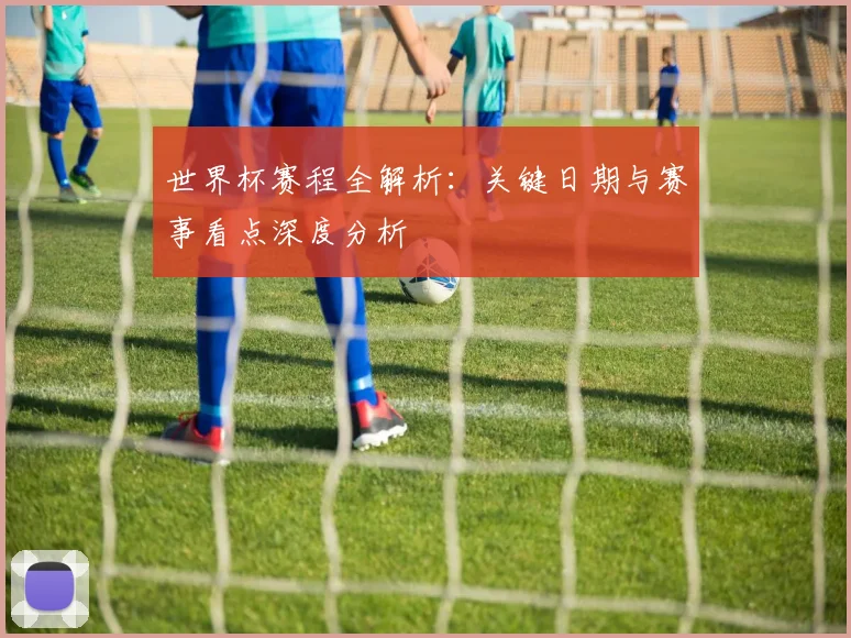 世界杯赛程全解析:关键日期与赛事看点深度分析