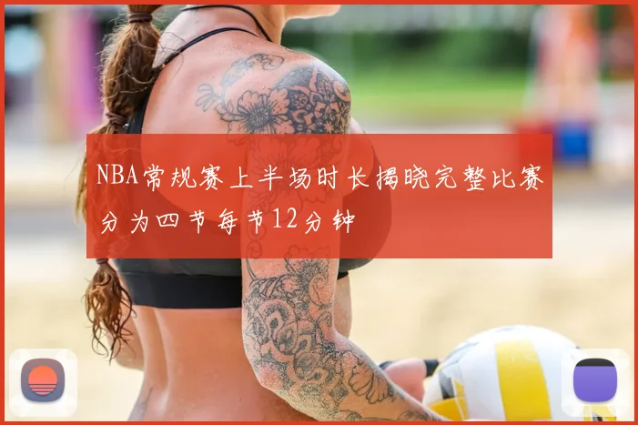 NBA常规赛上半场时长揭晓完整比赛分为四节每节12分钟