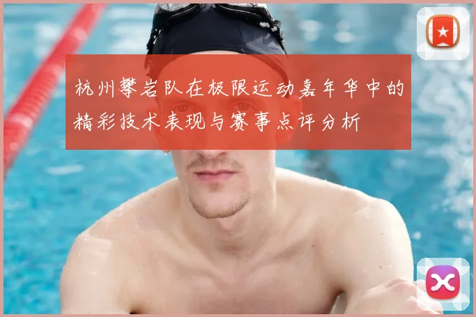 杭州攀岩队在极限运动嘉年华中的精彩技术表现与赛事点评分析