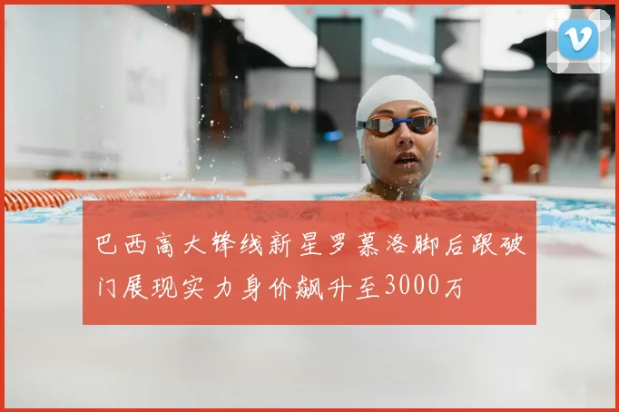 巴西高大锋线新星罗慕洛脚后跟破门展现实力身价飙升至3000万