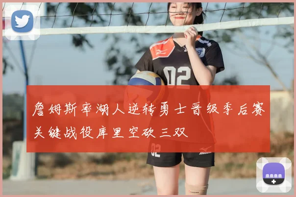 詹姆斯率湖人逆转勇士晋级季后赛关键战役库里空砍三双