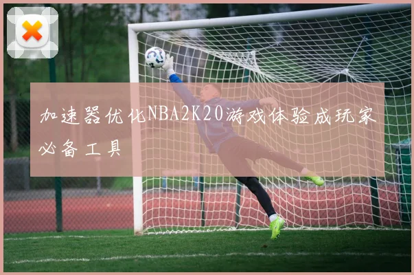 加速器优化NBA2K20游戏体验成玩家必备工具