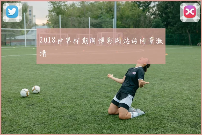 2018世界杯期间博彩网站访问量激增