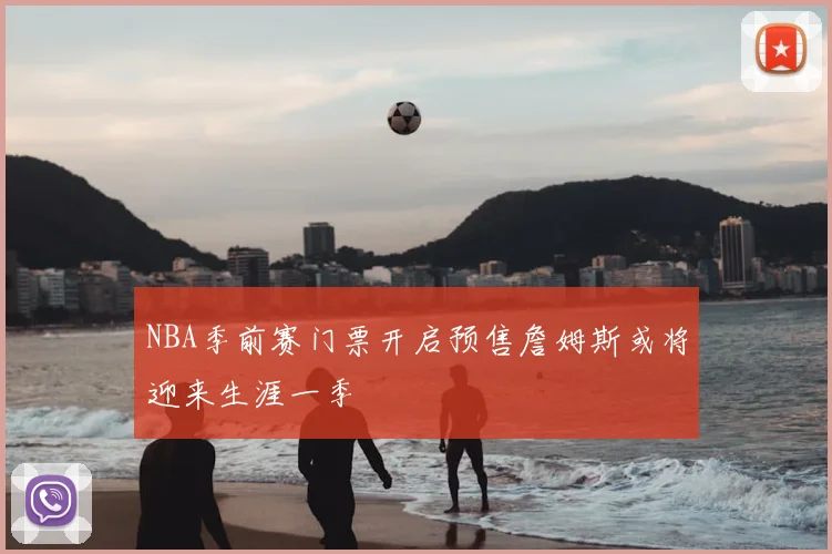 NBA季前赛门票开启预售詹姆斯或将迎来生涯一季